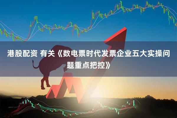 港股配资 有关《数电票时代发票企业五大实操问题重点把控》