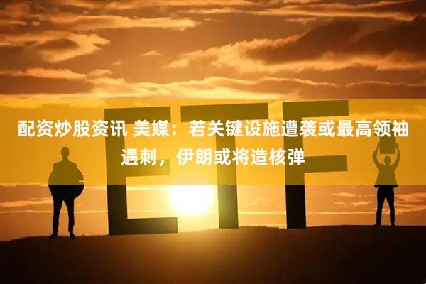 配资炒股资讯 美媒：若关键设施遭袭或最高领袖遇刺，伊朗或将造核弹