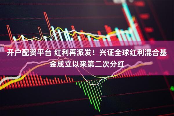 开户配资平台 红利再派发！兴证全球红利混合基金成立以来第二次分红