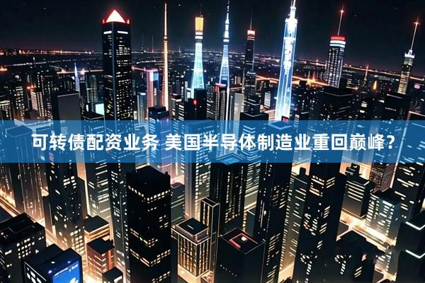 可转债配资业务 美国半导体制造业重回巅峰？
