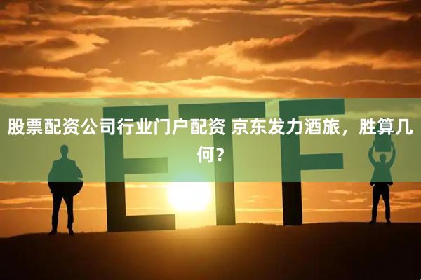 股票配资公司行业门户配资 京东发力酒旅，胜算几何？