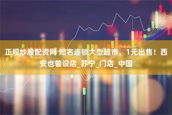 正规炒股配资网 知名连锁大型超市，1元出售！西安也曾设店_苏宁_门店_中国