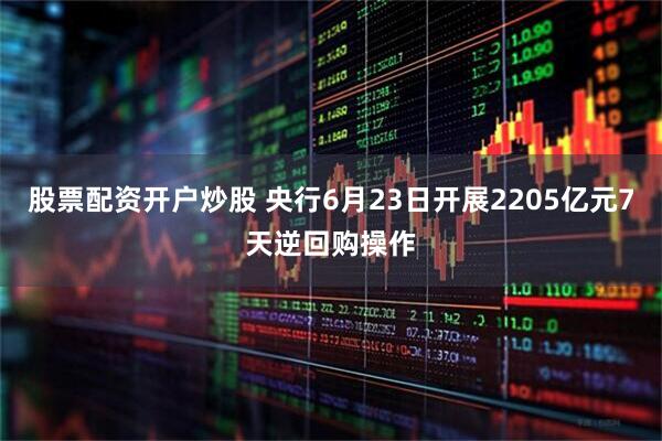 股票配资开户炒股 央行6月23日开展2205亿元7天逆回购操作