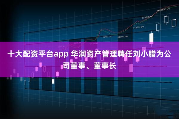 十大配资平台app 华润资产管理聘任刘小腊为公司董事、董事长