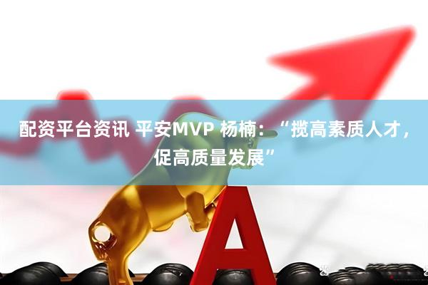 配资平台资讯 平安MVP 杨楠：“揽高素质人才，促高质量发展”