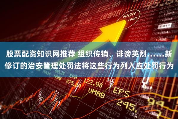 股票配资知识网推荐 组织传销、诽谤英烈……新修订的治安管理处罚法将这些行为列入应处罚行为