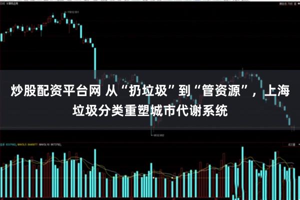 炒股配资平台网 从“扔垃圾”到“管资源”，上海垃圾分类重塑城市代谢系统