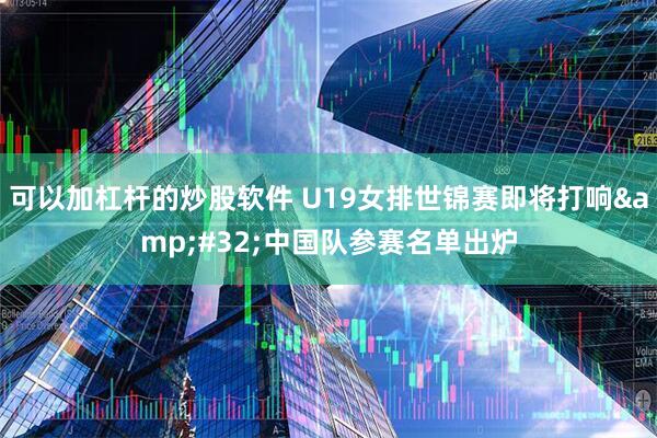 可以加杠杆的炒股软件 U19女排世锦赛即将打响&#32;中国队参赛名单出炉