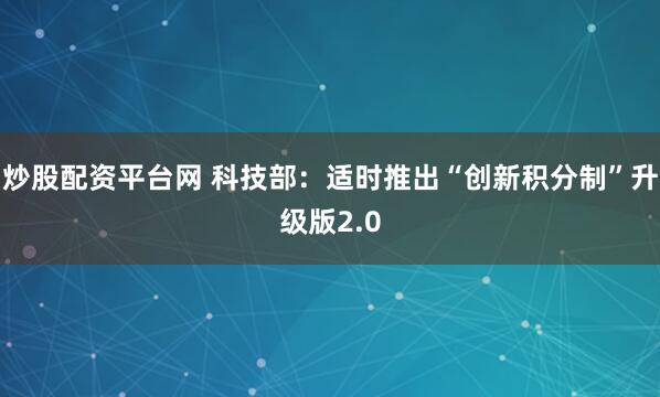 炒股配资平台网 科技部：适时推出“创新积分制”升级版2.0