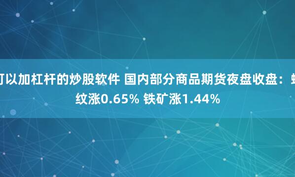 可以加杠杆的炒股软件 国内部分商品期货夜盘收盘：螺纹涨0.65% 铁矿涨1.44%