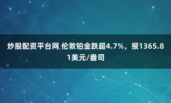炒股配资平台网 伦敦铂金跌超4.7%，报1365.81美元/盎司