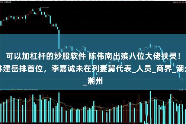 可以加杠杆的炒股软件 陈伟南出殡八位大佬扶灵！林建岳排首位，李嘉诚未在列妻舅代表_人员_商界_潮州