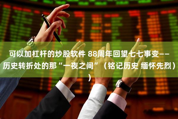 可以加杠杆的炒股软件 88周年回望七七事变——历史转折处的那“一夜之间”（铭记历史 缅怀先烈）