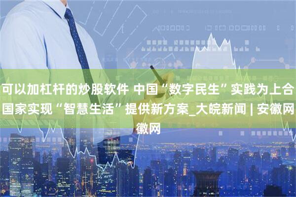 可以加杠杆的炒股软件 中国“数字民生”实践为上合国家实现“智慧生活”提供新方案_大皖新闻 | 安徽网