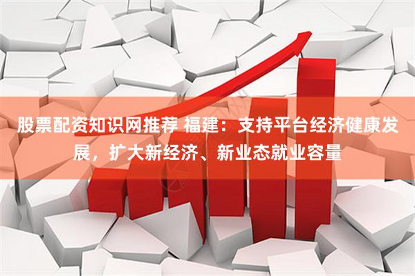 股票配资知识网推荐 福建：支持平台经济健康发展，扩大新经济、新业态就业容量