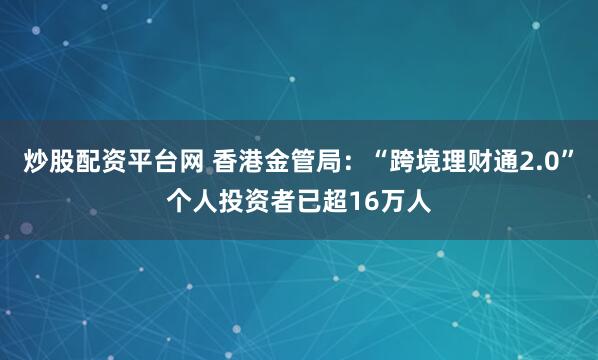 炒股配资平台网 香港金管局：“跨境理财通2.0”个人投资者已超16万人